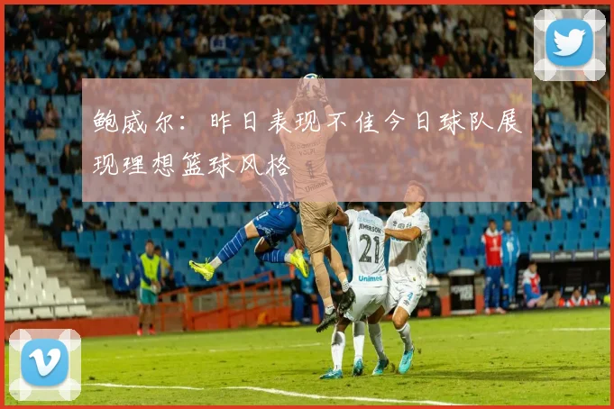 鲍威尔：昨日表现不佳今日球队展现理想篮球风格