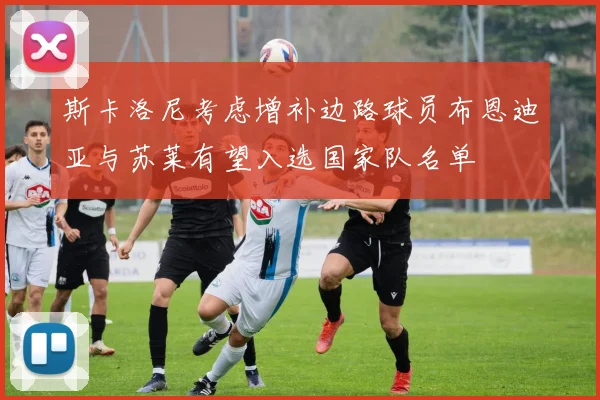 斯卡洛尼考虑增补边路球员布恩迪亚与苏莱有望入选国家队名单