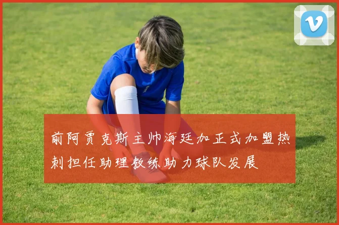 前阿贾克斯主帅海廷加正式加盟热刺担任助理教练助力球队发展
