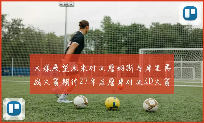 火媒展望未来对决詹姆斯与库里再战火箭期待27年后詹库对决KD火箭