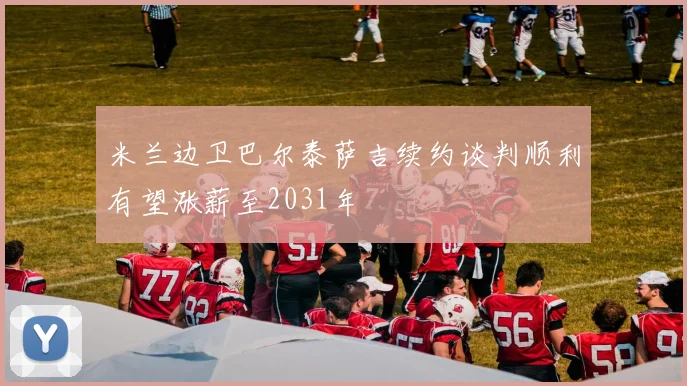 米兰边卫巴尔泰萨吉续约谈判顺利有望涨薪至2031年