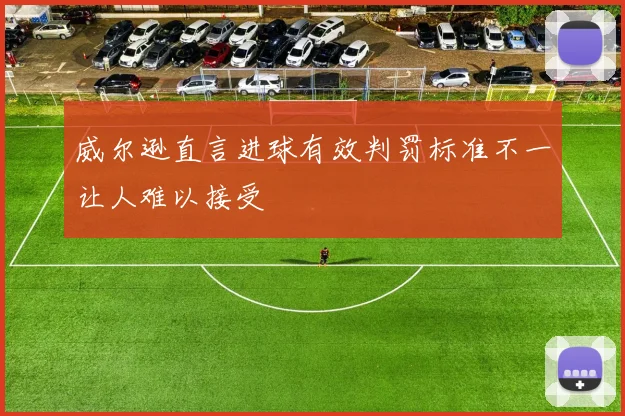 威尔逊直言进球有效判罚标准不一让人难以接受