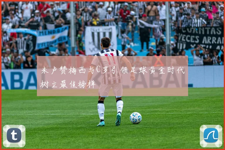 米卢赞梅西与C罗引领足球黄金时代树立最佳榜样