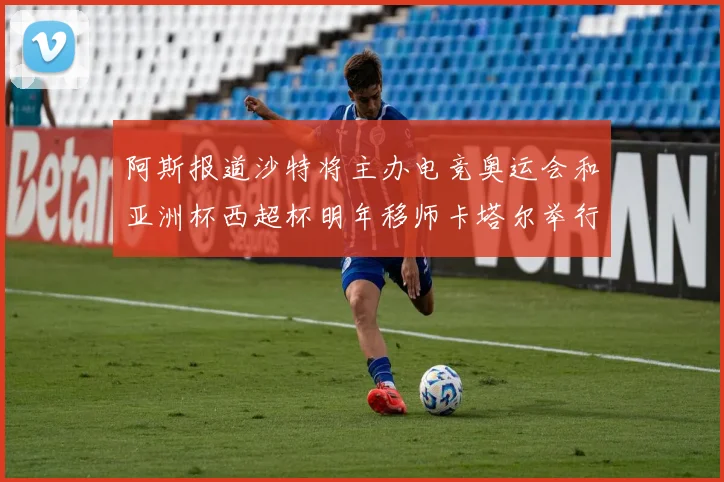 阿斯报道沙特将主办电竞奥运会和亚洲杯西超杯明年移师卡塔尔举行