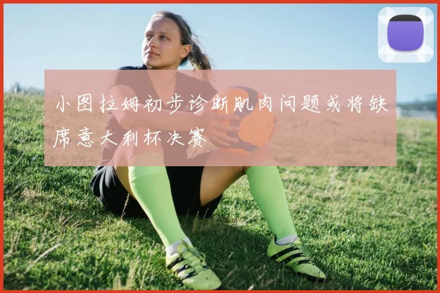 小图拉姆初步诊断肌肉问题或将缺席意大利杯决赛