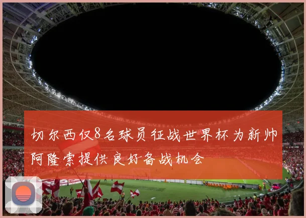 切尔西仅8名球员征战世界杯为新帅阿隆索提供良好备战机会