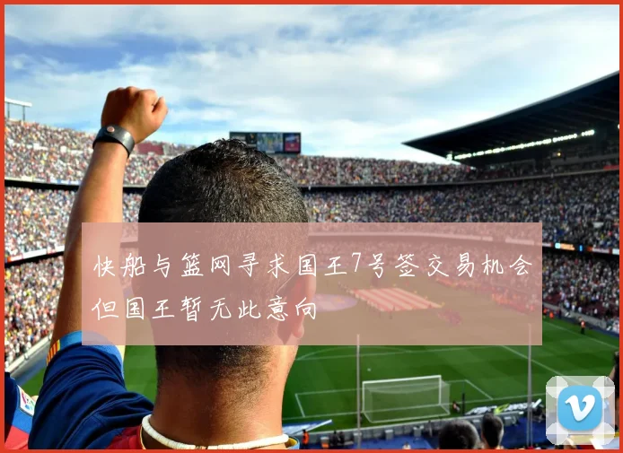 快船与篮网寻求国王7号签交易机会但国王暂无此意向