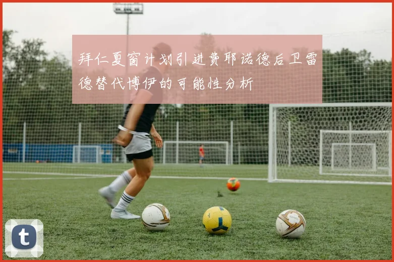 拜仁夏窗计划引进费耶诺德后卫雷德替代博伊的可能性分析