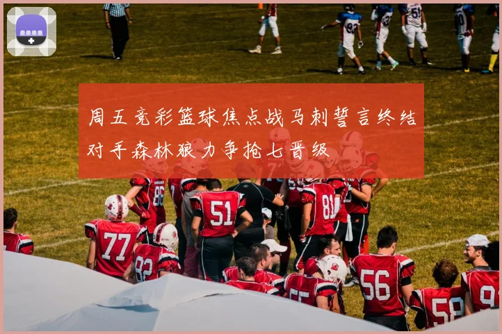 周五竞彩篮球焦点战马刺誓言终结对手森林狼力争抢七晋级