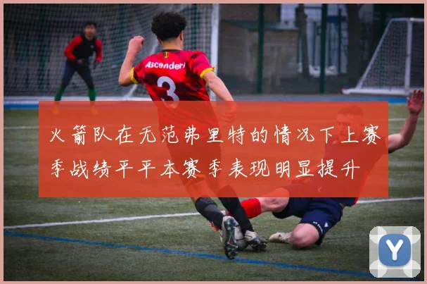 火箭队在无范弗里特的情况下上赛季战绩平平本赛季表现明显提升