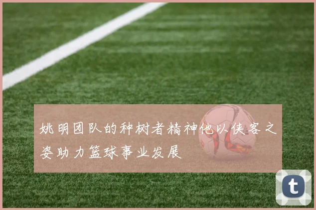 姚明团队的种树者精神他以侠客之姿助力篮球事业发展