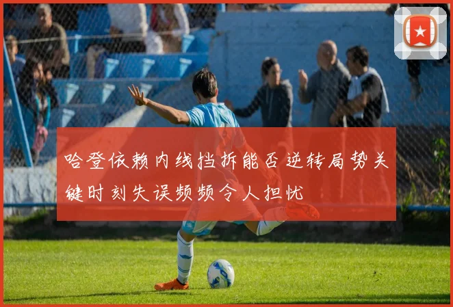 哈登依赖内线挡拆能否逆转局势关键时刻失误频频令人担忧