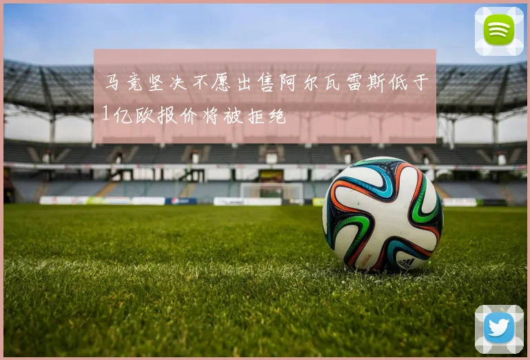 马竞坚决不愿出售阿尔瓦雷斯低于1亿欧报价将被拒绝