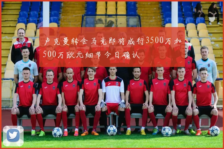 卢克曼转会马竞即将成行3500万加500万欧元细节今日确认