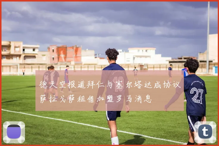 德天空报道拜仁与塞尔塔达成协议萨拉戈萨租借加盟罗马消息