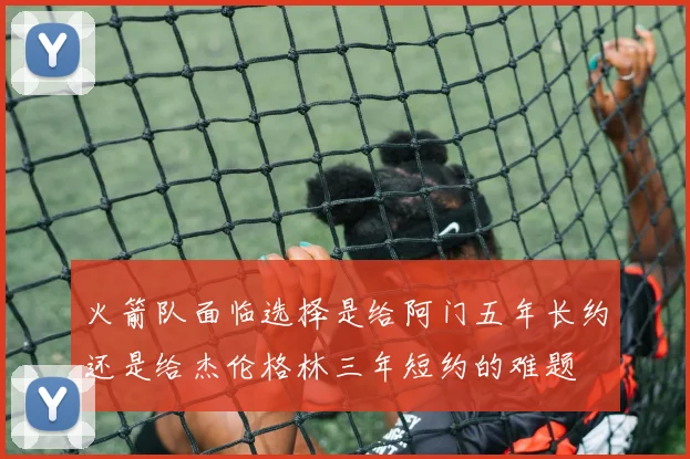 火箭队面临选择是给阿门五年长约还是给杰伦格林三年短约的难题
