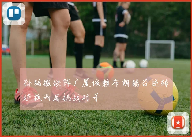 孙铭徽缺阵广厦依赖布朗能否逆转连扳两局挑战对手