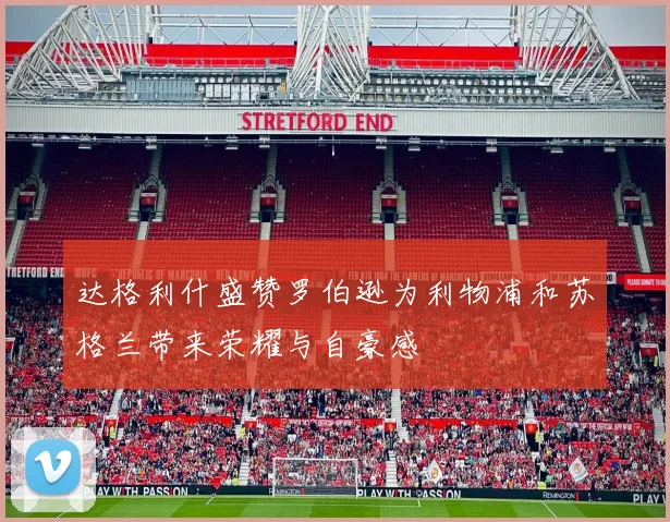 达格利什盛赞罗伯逊为利物浦和苏格兰带来荣耀与自豪感