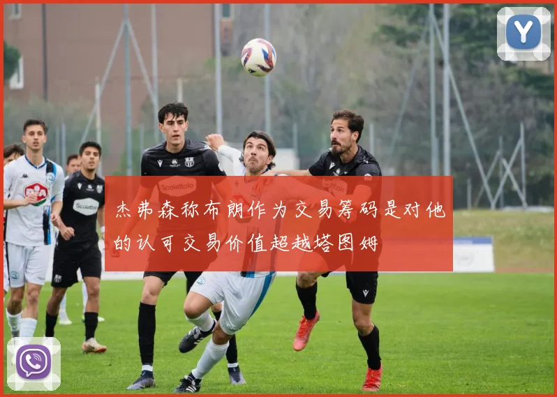 杰弗森称布朗作为交易筹码是对他的认可交易价值超越塔图姆