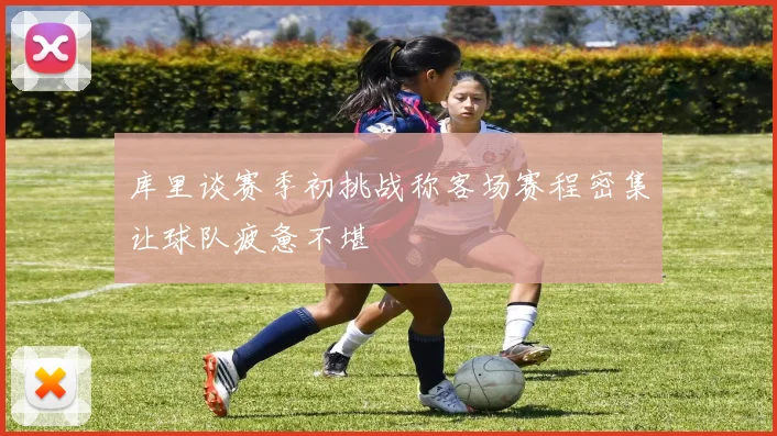 库里谈赛季初挑战称客场赛程密集让球队疲惫不堪