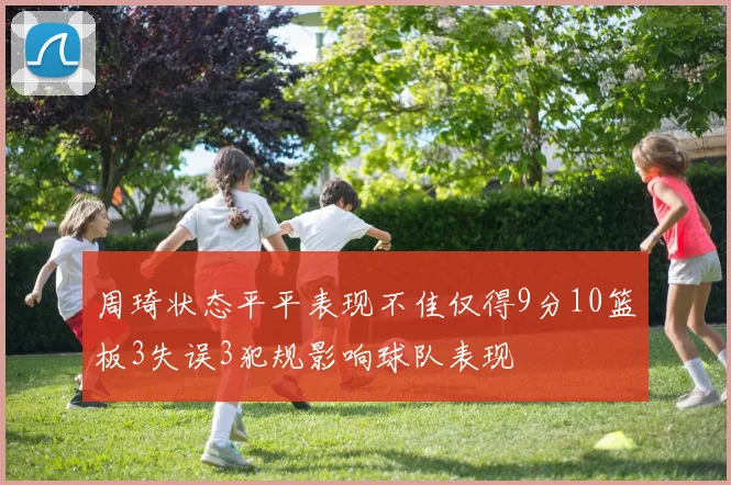 周琦状态平平表现不佳仅得9分10篮板3失误3犯规影响球队表现