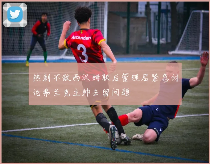 热刺不敌西汉姆联后管理层紧急讨论弗兰克主帅去留问题