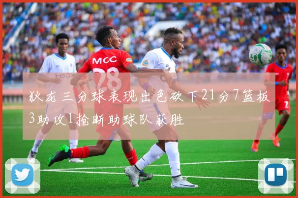 狄龙三分球表现出色砍下21分7篮板3助攻1抢断助球队获胜