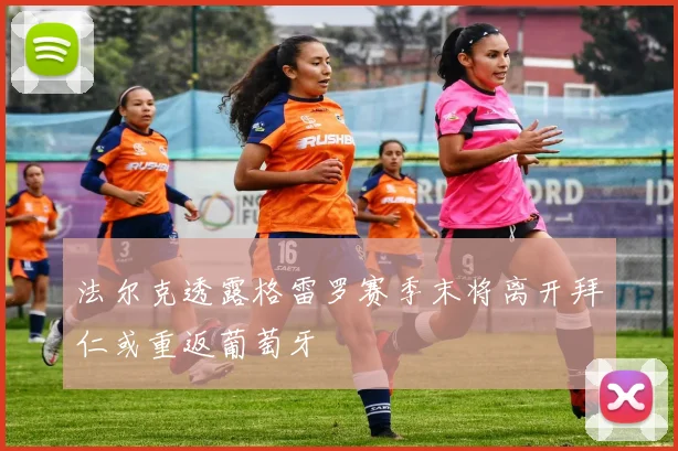 法尔克透露格雷罗赛季末将离开拜仁或重返葡萄牙