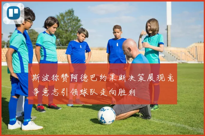 斯波称赞阿德巴约果断决策展现竞争意志引领球队走向胜利